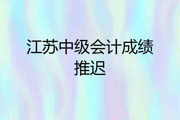 江苏中级会计成绩推迟