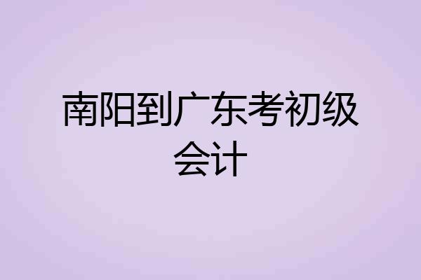 南阳到广东考初级会计