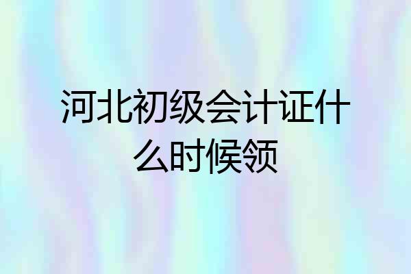 河北初级会计证什么时候领