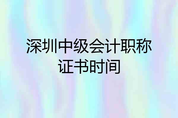 深圳中级会计职称证书时间