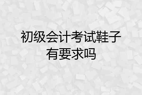 初级会计考试鞋子有要求吗