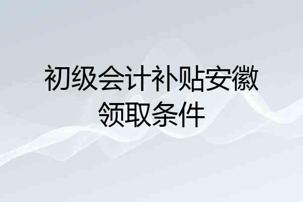 初级会计补贴安徽领取条件