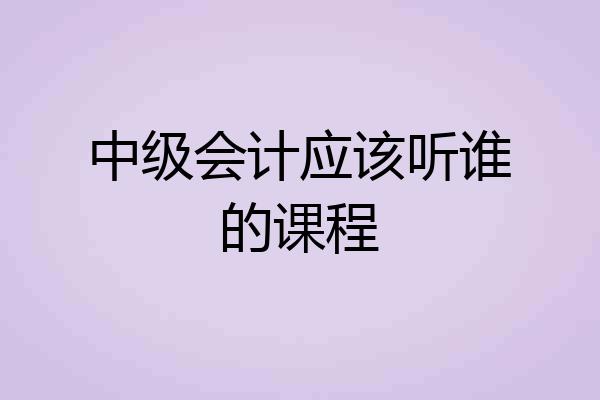 中级会计应该听谁的课程
