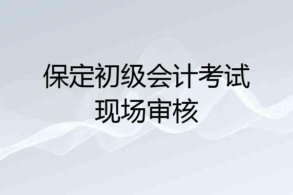 保定初级会计考试现场审核
