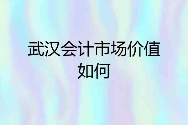 武汉会计市场价值如何