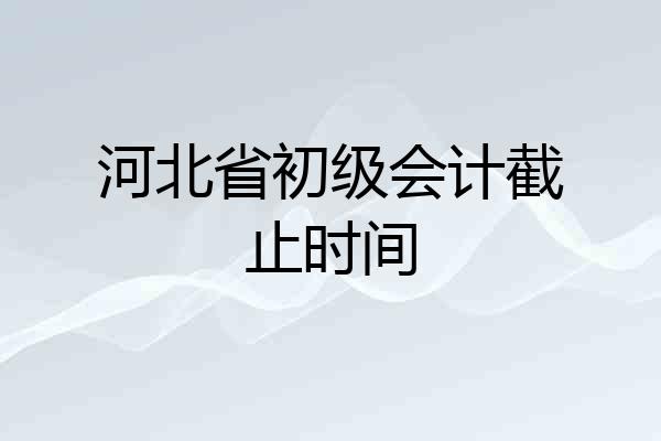河北省初级会计截止时间