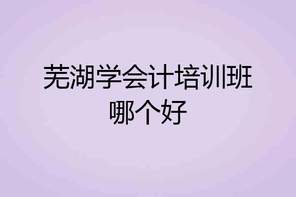 芜湖学会计培训班哪个好