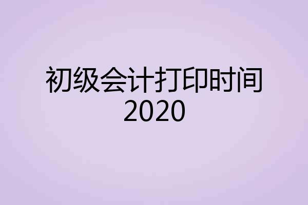 初级会计打印时间2020