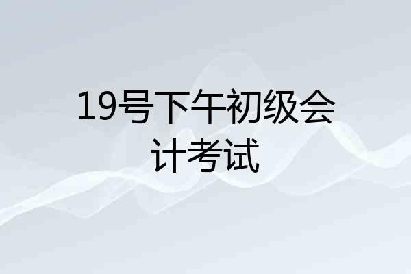 19号下午初级会计考试