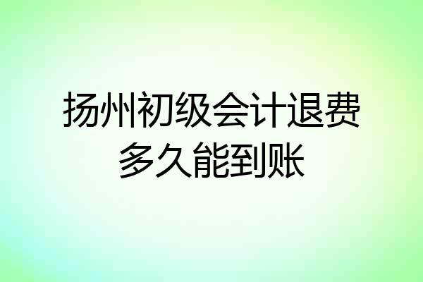 扬州初级会计退费多久能到账