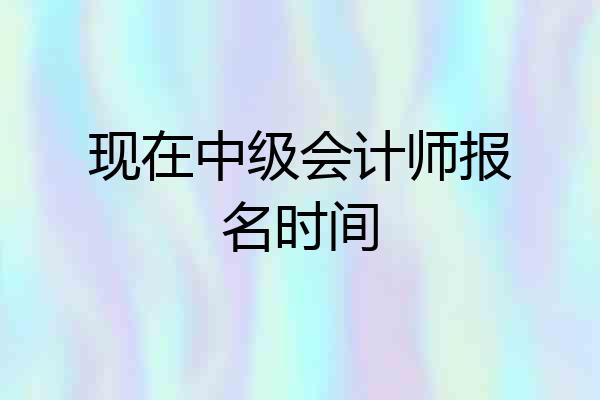现在中级会计师报名时间