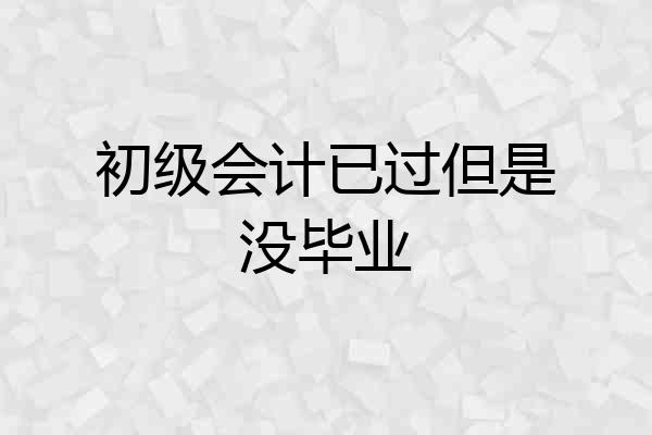 初级会计已过但是没毕业