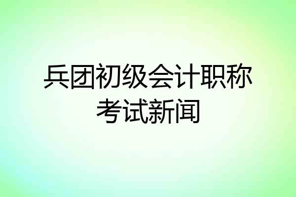 兵团初级会计职称考试新闻