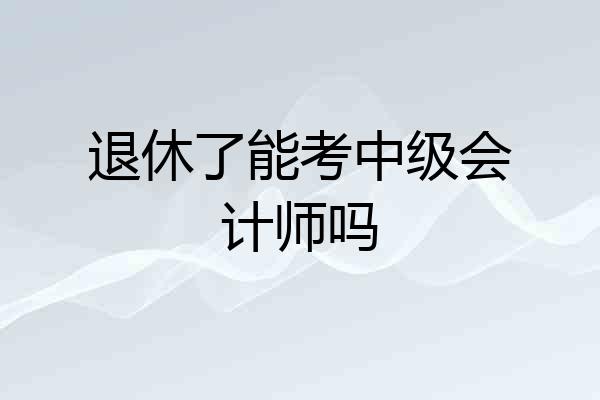 退休了能考中级会计师吗