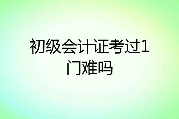 初级会计证考过1门难吗