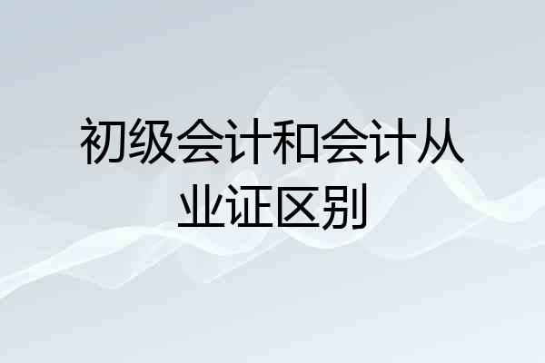 初级会计和会计从业证区别