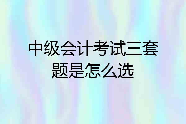 中级会计考试三套题是怎么选