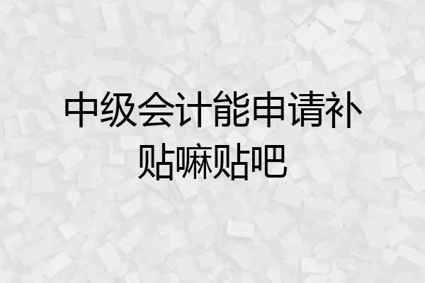 中级会计能申请补贴嘛贴吧