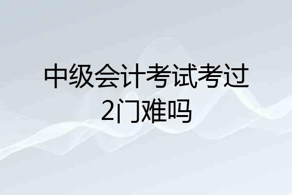 中级会计考试考过2门难吗