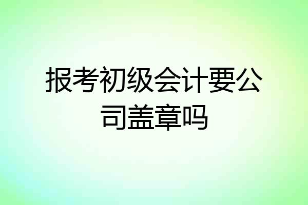 报考初级会计要公司盖章吗
