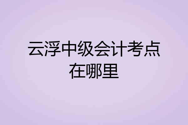 云浮中级会计考点在哪里