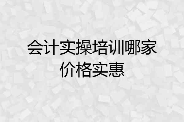 会计实操培训哪家价格实惠
