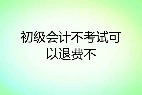 初级会计不考试可以退费不