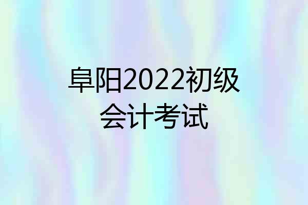 阜阳2022初级会计考试