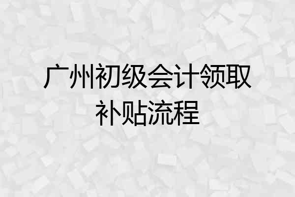 广州初级会计领取补贴流程