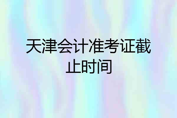 天津会计准考证截止时间