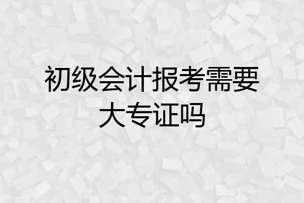 初级会计报考需要大专证吗