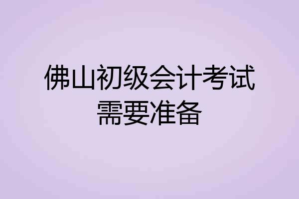 佛山初级会计考试需要准备
