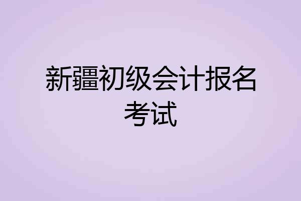 新疆初级会计报名考试