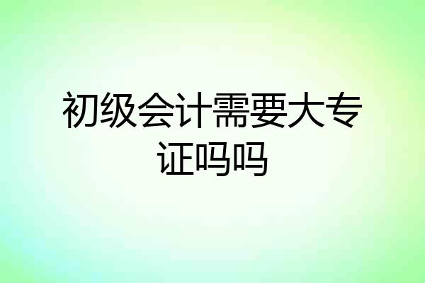 初级会计需要大专证吗吗