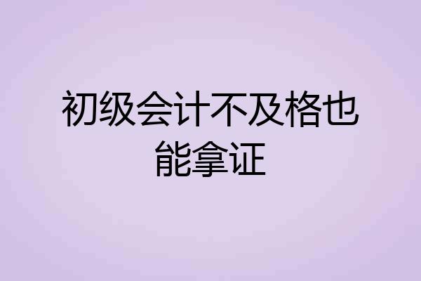 初级会计不及格也能拿证
