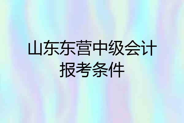 山东东营中级会计报考条件