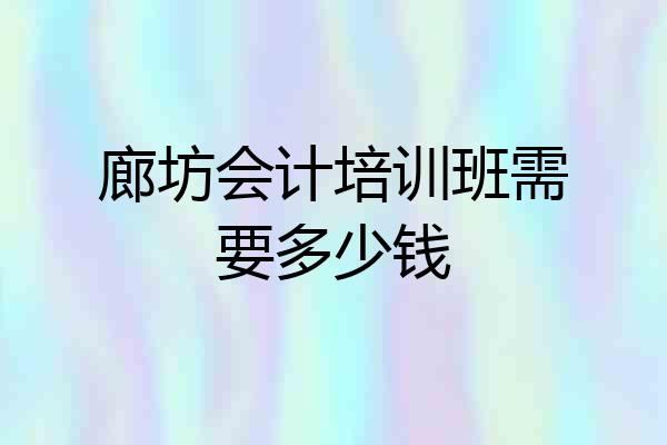 廊坊会计培训班需要多少钱