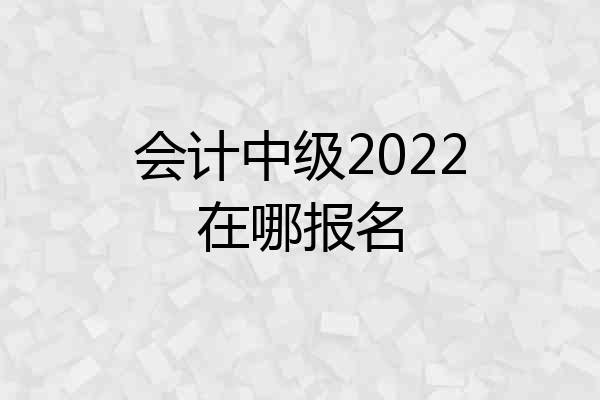 会计中级2022在哪报名