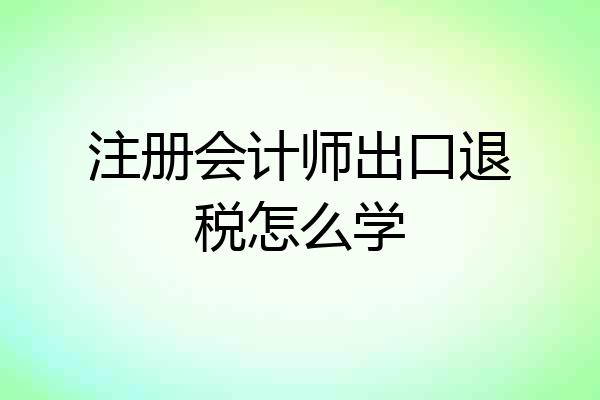 注册会计师出口退税怎么学