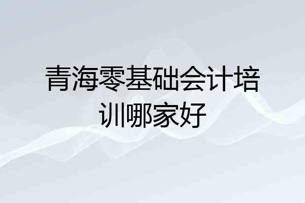 青海零基础会计培训哪家好