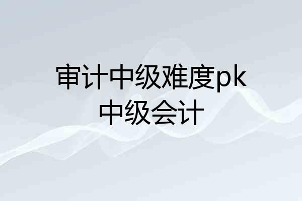 审计中级难度pk中级会计