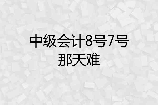 中级会计8号7号那天难