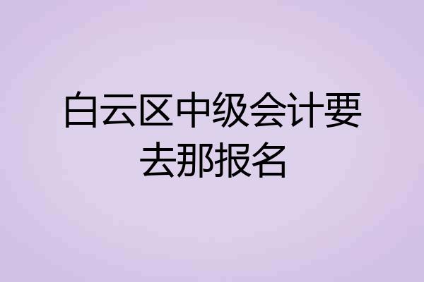 白云区中级会计要去那报名