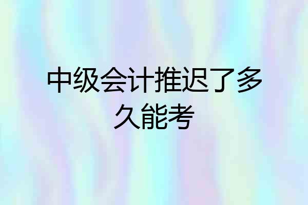中级会计推迟了多久能考