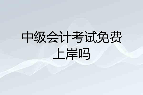 中级会计考试免费上岸吗
