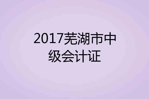 2017芜湖市中级会计证