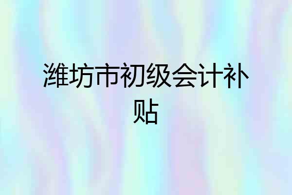 潍坊市初级会计补贴