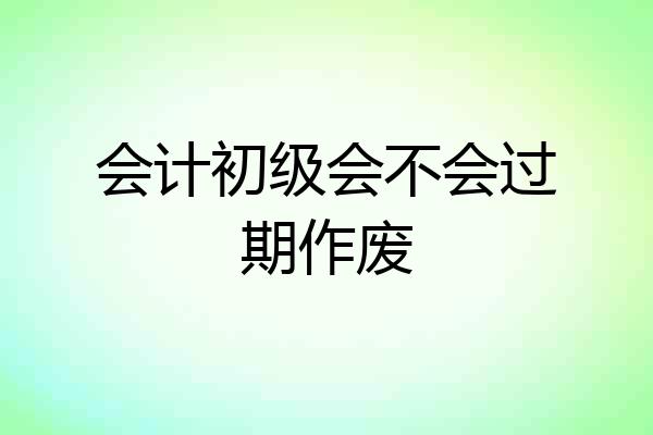 会计初级会不会过期作废