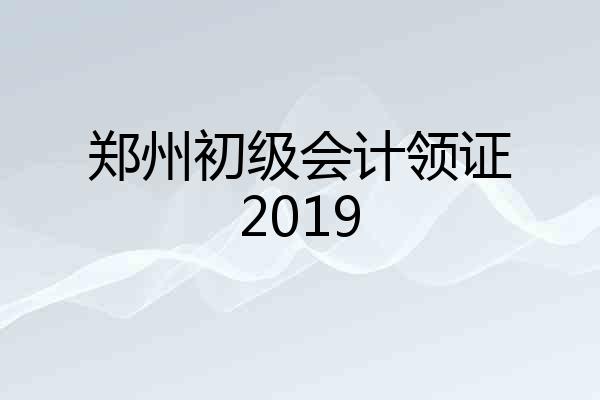 郑州初级会计领证2019