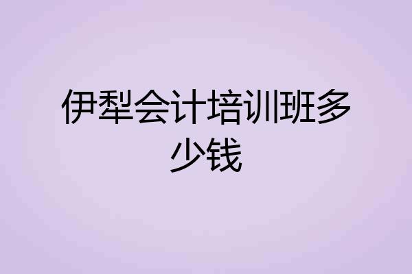 伊犁会计培训班多少钱
